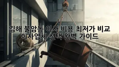김해 불암동 이사 비용 최저가 비교! 이사업체 선택 완벽 가이드